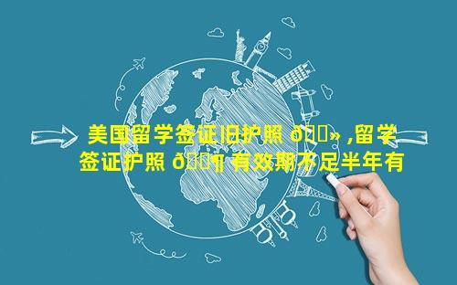 美国留学签证旧护照 🌻 ,留学签证护照 🐶 有效期不足半年有关系吗